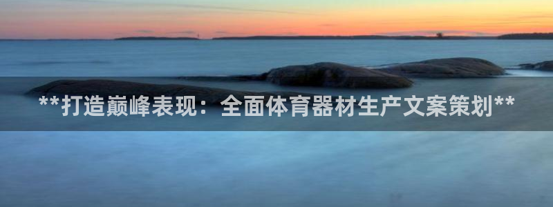尊龙客服：**打造巅峰表现：全面体育器材生产文案策划