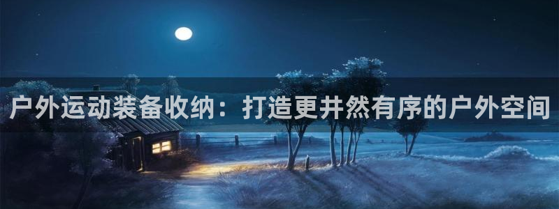 尊龙网站下分慢：户外运动装备收纳：打造更井然有序的户