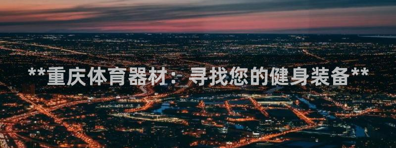 尊龙凯时vip：**重庆体育器材：寻找您的健身装备*