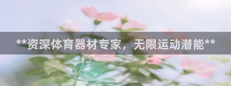 d88尊龙手机客户端下载：**资深体育器材专家，无限