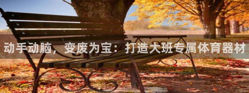 尊龙凯时存款不上分：动手动脑，变废为宝：打造大班专属