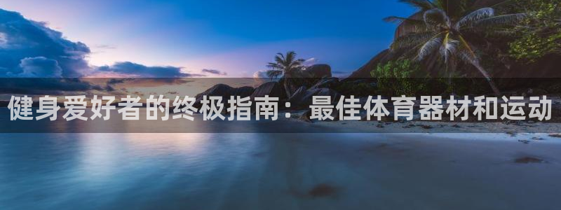 尊龙人生就是博AG旗舰厅：健身爱好者的终极指南：最佳