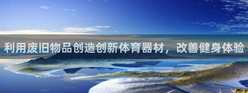 尊龙凯时网页版：利用废旧物品创造创新体育器材，改善健