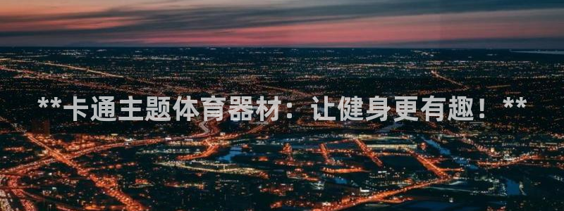 尊龙人生就是博旧版现金娱乐一下：**卡通主题体育器材