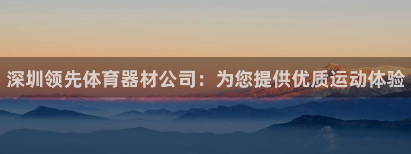 尊龙人生就是博一下阿扎尔：深圳领先体育器材公司：为您