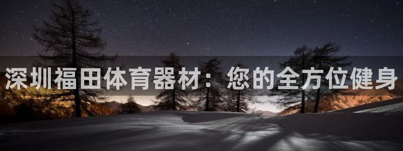 尊龙登录首页：深圳福田体育器材：您的全方位健身