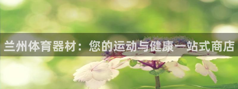 尊龙d88官网赢来就送38：兰州体育器材：您的运动与