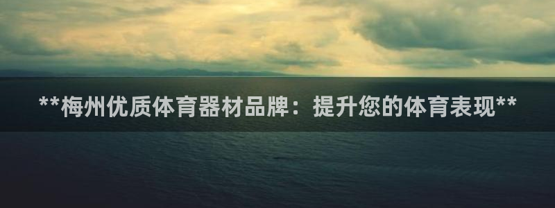 尊龙app|首选agdaohang：**梅州优质体育