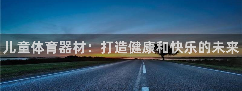 尊龙网平台：儿童体育器材：打造健康和快乐的未来