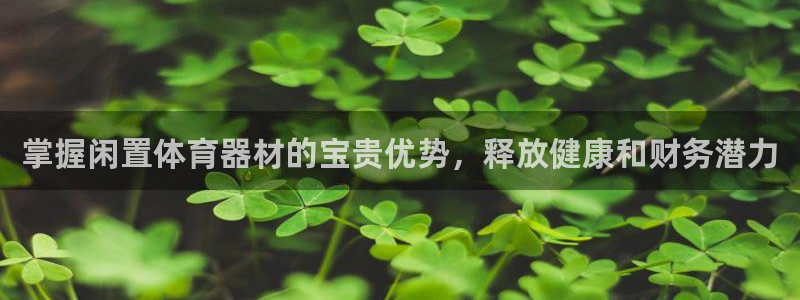尊龙凯时的最新消息：掌握闲置体育器材的宝贵优势，释放