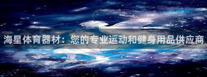 尊龙凯时取款24小时不到账：海星体育器材：您的专业运