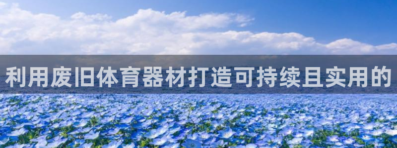 尊龙官网注册：利用废旧体育器材打造可持续且实用的