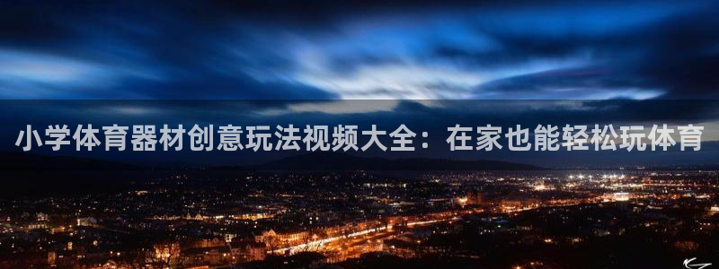 凯时平台怎么样：小学体育器材创意玩法视频大全：在家也