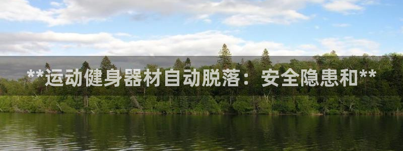尊龙z6集团：**运动健身器材自动脱落：安全隐患和*