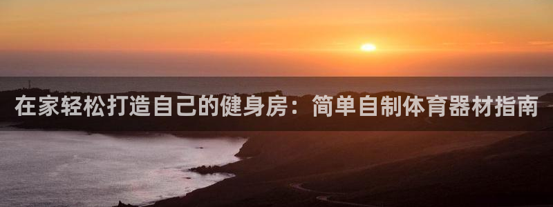 尊龙凯时正规吗：在家轻松打造自己的健身房：简单自制体
