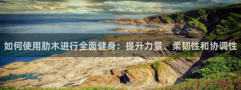尊龙AG发财网：如何使用肋木进行全面健身：提升力量、