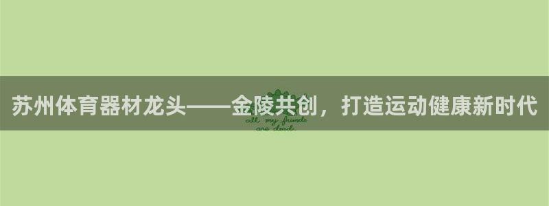 尊龙凯时代理佣金发不发：苏州体育器材龙头——金陵共创