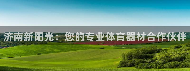 尊龙凯时口碑好吗：济南新阳光：您的专业体育器材合作伙