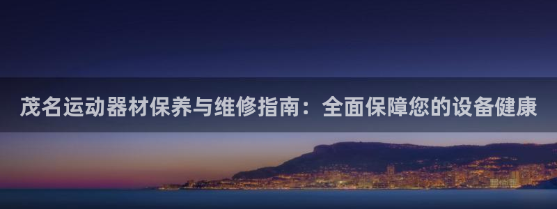 尊龙旗舰厅app：茂名运动器材保养与维修指南：全面保