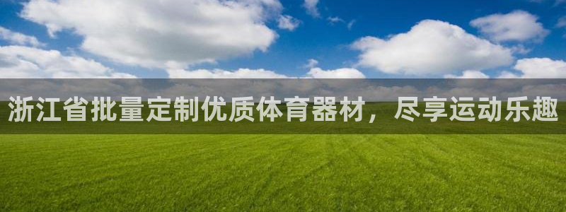尊龙凯时取款不成功：浙江省批量定制优质体育器材，尽享