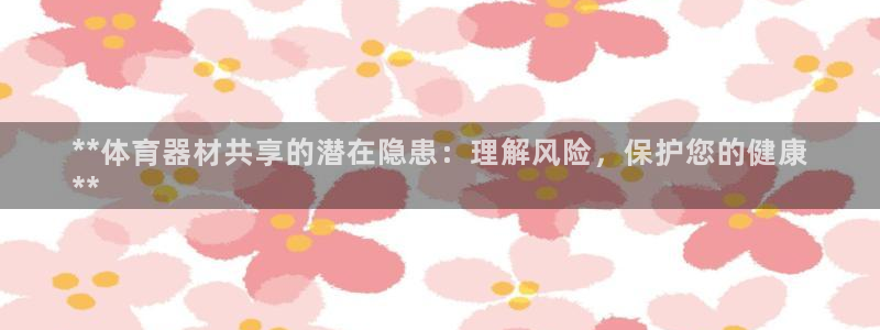 凯时kb88会员登录：**体育器材共享的潜在隐患：理
