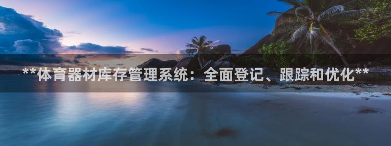尊龙凯时z6官网：**体育器材库存管理系统：全面登记