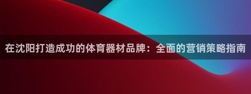 尊龙凯时法拉币：在沈阳打造成功的体育器材品牌：全面的