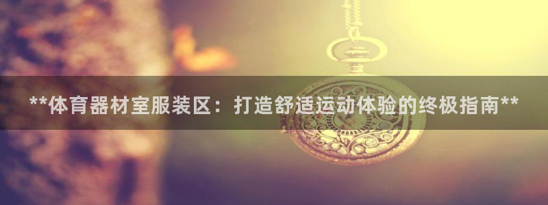 尊龙凯时官网：**体育器材室服装区：打造舒适运动体验