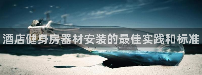 尊龙官网免费下载：酒店健身房器材安装的最佳实践和标准