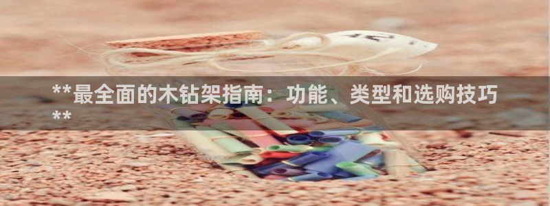 尊龙凯时人生就是博中国官网：**最全面的木钻架指南：