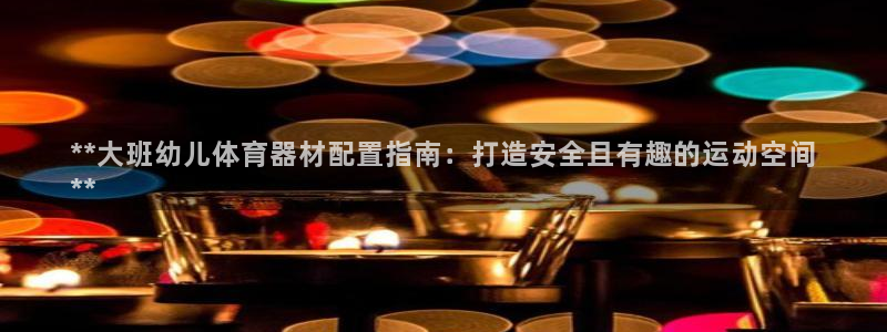 尊龙凯时d5138：**大班幼儿体育器材配置指南：打