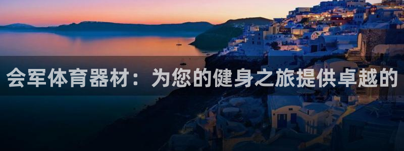 凯时尊龙平台登录：会军体育器材：为您的健身之旅提供卓
