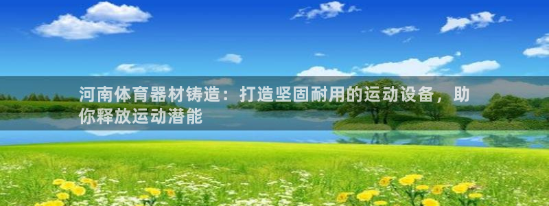 尊龙凯时老板是谁：河南体育器材铸造：打造坚固耐用的运