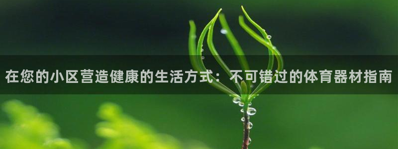 尊龙官网手机版：在您的小区营造健康的生活方式：不可错