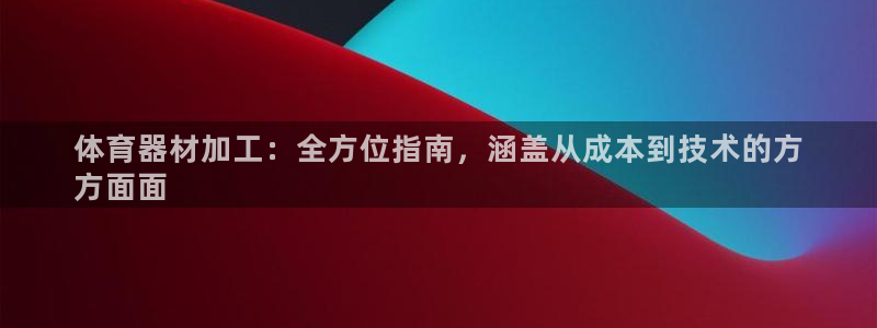 尊龙中国：体育器材加工：全方位指南，涵盖从成本到技术