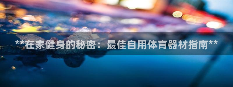 d88尊龙平台开户：**在家健身的秘密：最佳自用体育