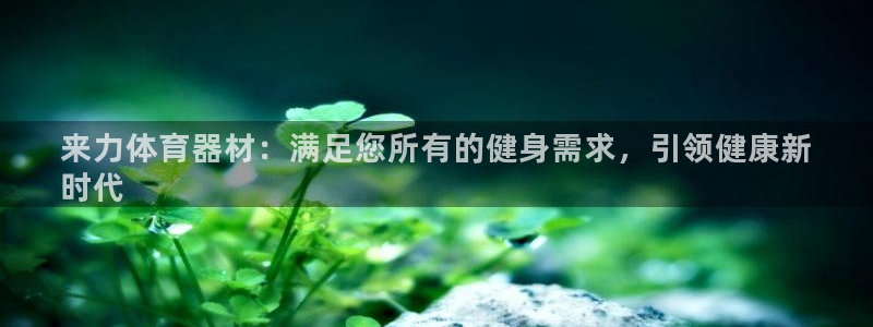 尊龙凯时存款多久到账：来力体育器材：满足您所有的健身