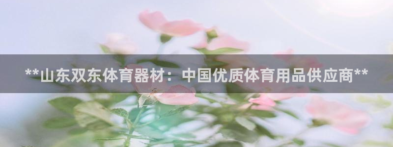 尊龙凯时赢不了：**山东双东体育器材：中国优质体育用
