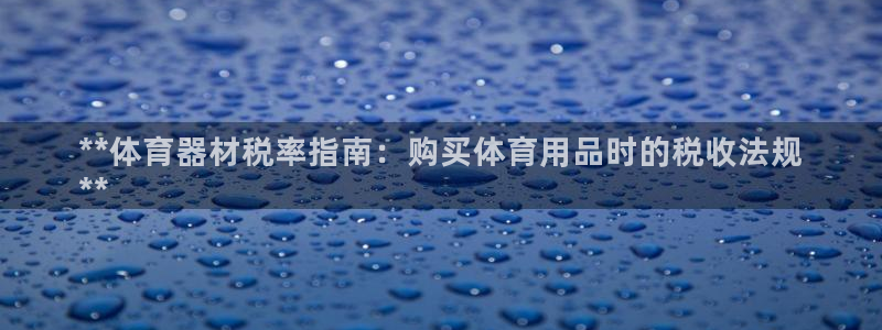 z6尊龙官网平台下载：**体育器材税率指南：购买体育