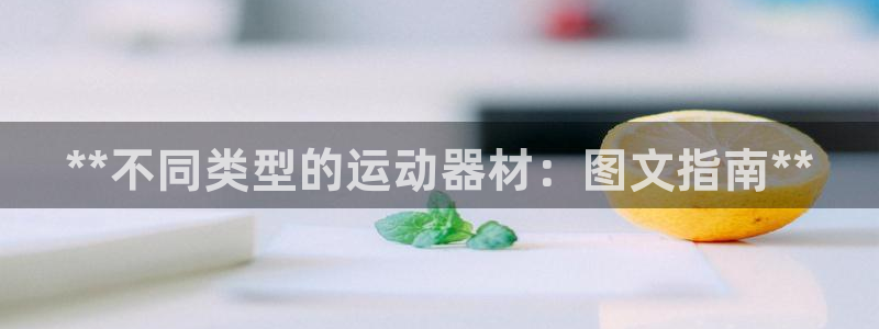 z6尊龙官方网站：**不同类型的运动器材：图文指南*