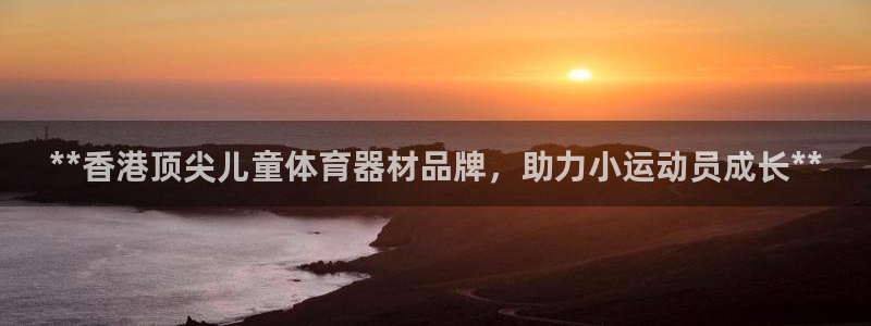 尊龙凯时是不是合法：**香港顶尖儿童体育器材品牌，助