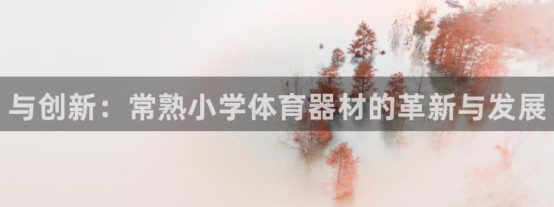 尊龙凯时贴吧：与创新：常熟小学体育器材的革新与发展