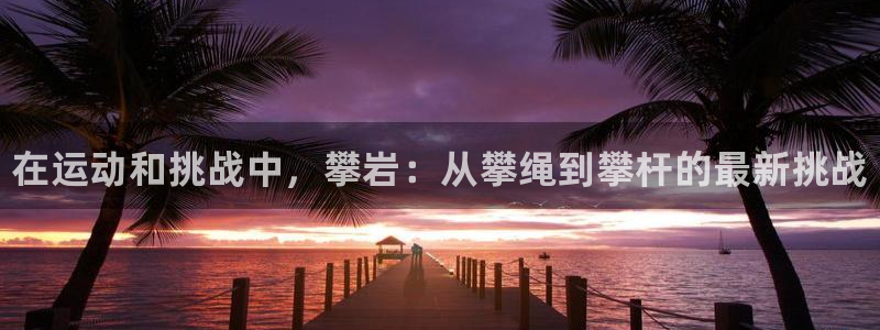 凯时k66会员登录：在运动和挑战中，攀岩：从攀绳到攀